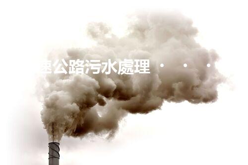 “高速公路污水處理，綠色出行新篇章”